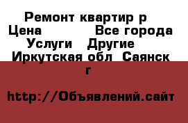 Ремонт квартир р › Цена ­ 2 000 - Все города Услуги » Другие   . Иркутская обл.,Саянск г.